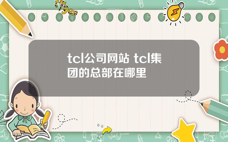 tcl公司网站 tcl集团的总部在哪里